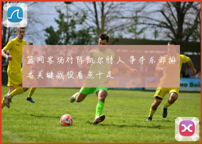 篮网客场对阵凯尔特人 争夺东部排名关键战役看点十足