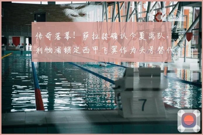 传奇落幕！萨拉赫确认今夏离队，利物浦锁定西甲飞翼作为头号替代人选_尼科·威廉姆斯_毕包_本赛季