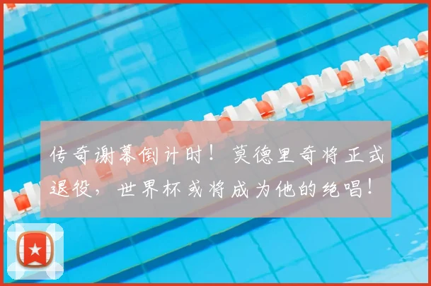 传奇谢幕倒计时！莫德里奇将正式退役，世界杯或将成为他的绝唱！_中场球员_米兰_欧冠
