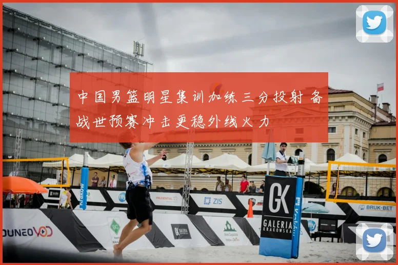 中国男篮明星集训加练三分投射 备战世预赛冲击更稳外线火力