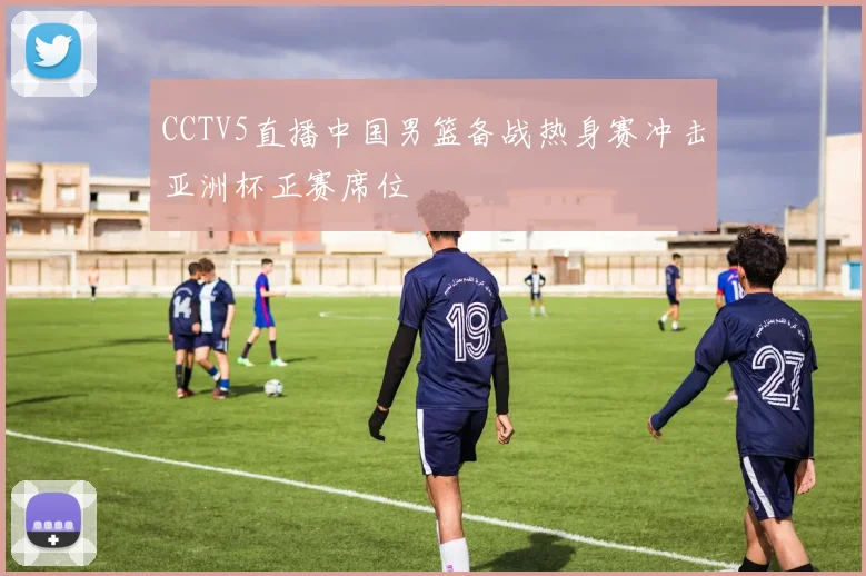 CCTV5直播中国男篮备战热身赛冲击亚洲杯正赛席位