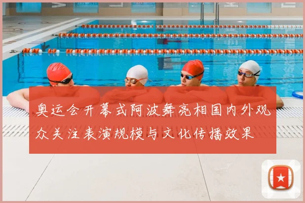 奥运会开幕式阿波舞亮相国内外观众关注表演规模与文化传播效果