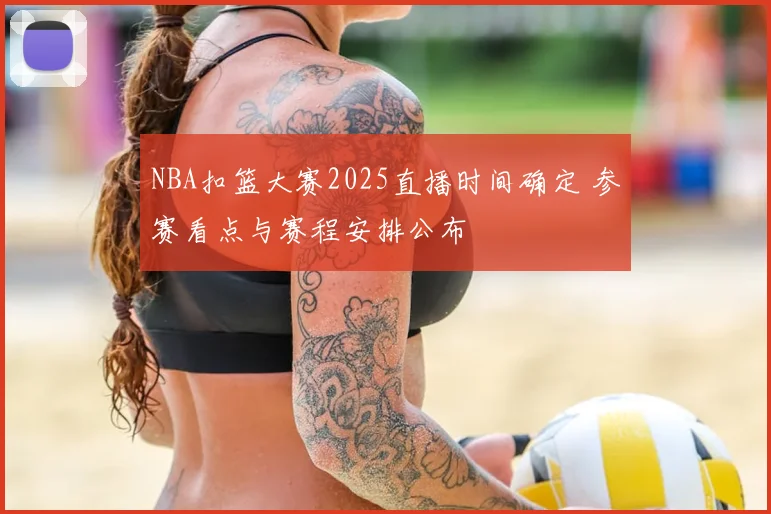 NBA扣篮大赛2025直播时间确定 参赛看点与赛程安排公布