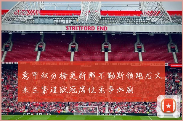 意甲积分榜更新那不勒斯领跑尤文米兰紧追欧冠席位竞争加剧