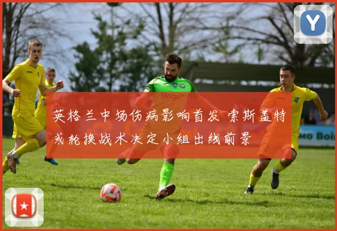 英格兰中场伤病影响首发 索斯盖特或轮换战术决定小组出线前景