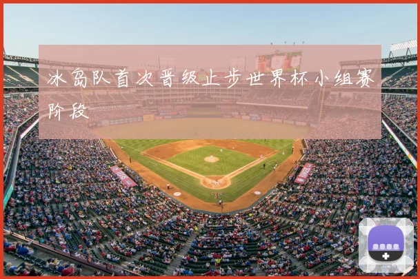 冰岛队首次晋级止步世界杯小组赛阶段