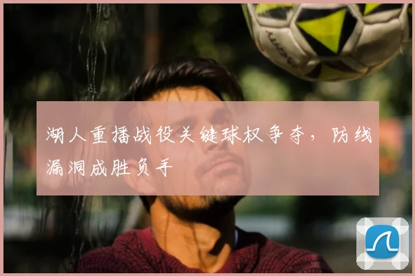 湖人重播战役关键球权争夺,防线漏洞成胜负手