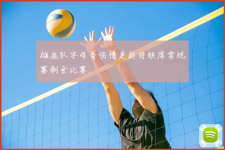 雄鹿队字母哥伤情更新将缺席常规赛剩余比赛