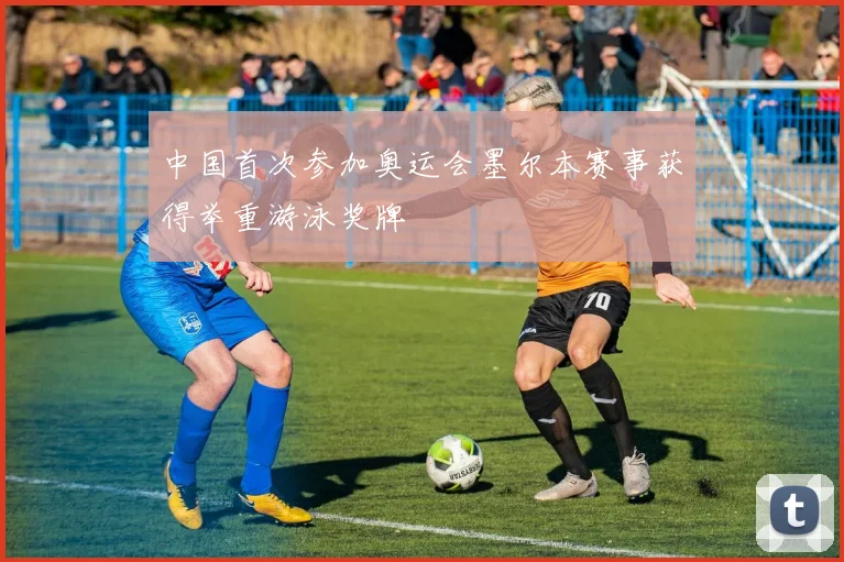 中国首次参加奥运会墨尔本赛事获得举重游泳奖牌