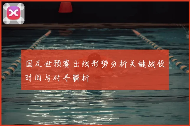 国足世预赛出线形势分析关键战役时间与对手解析