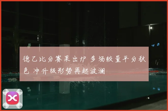 德乙比分赛果出炉 多场较量平分秋色 冲升级形势再起波澜