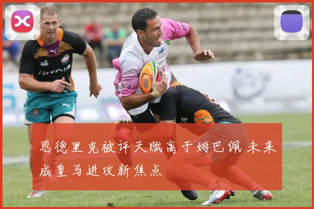 恩德里克被评天赋高于姆巴佩 未来成皇马进攻新焦点