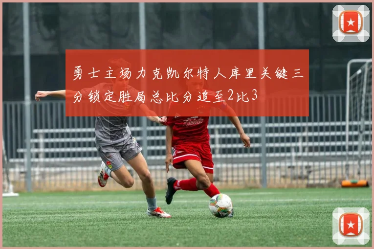 勇士主场力克凯尔特人库里关键三分锁定胜局总比分追至2比3