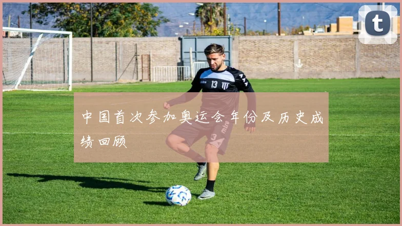 中国首次参加奥运会年份及历史成绩回顾