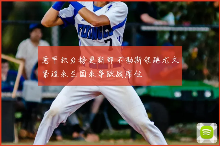 意甲积分榜更新那不勒斯领跑尤文紧追米兰国米争欧战席位