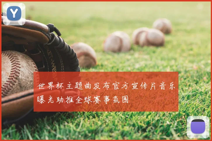 世界杯主题曲发布官方宣传片音乐曝光助推全球赛事氛围