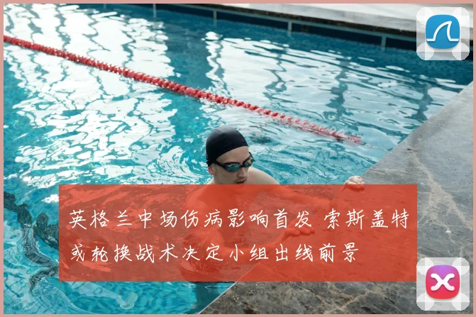 英格兰中场伤病影响首发 索斯盖特或轮换战术决定小组出线前景