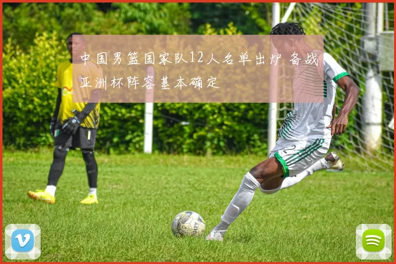 中国男篮国家队12人名单出炉 备战亚洲杯阵容基本确定