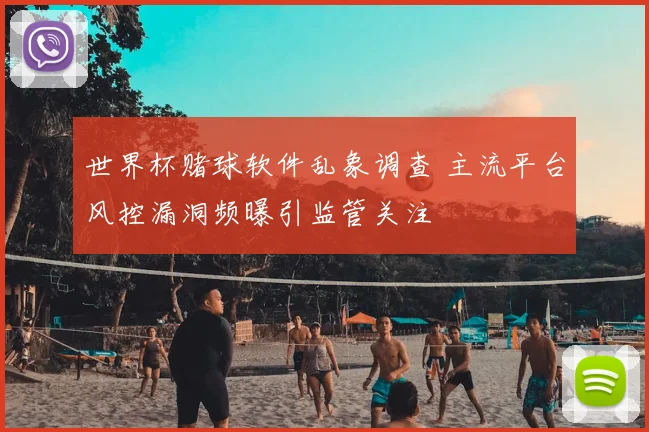 世界杯赌球软件乱象调查 主流平台风控漏洞频曝引监管关注