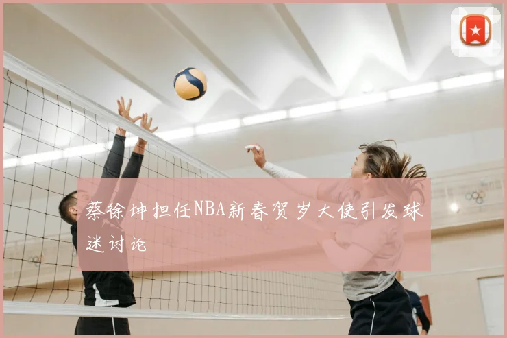 蔡徐坤担任NBA新春贺岁大使引发球迷讨论