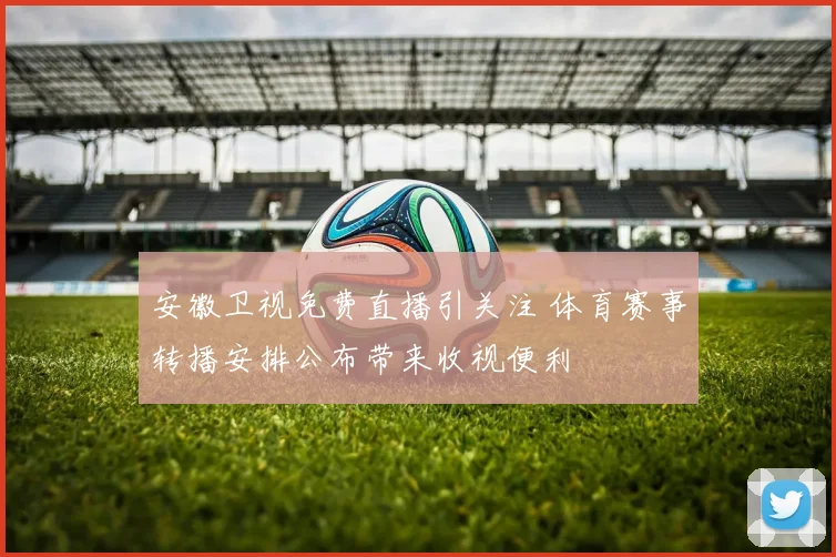 安徽卫视免费直播引关注 体育赛事转播安排公布带来收视便利