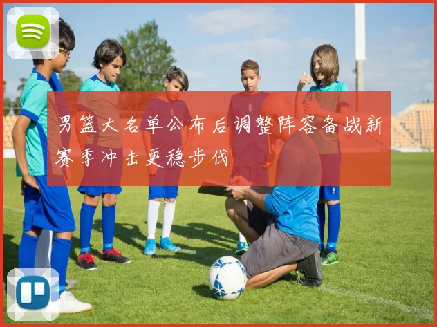 男篮大名单公布后调整阵容备战新赛季冲击更稳步伐