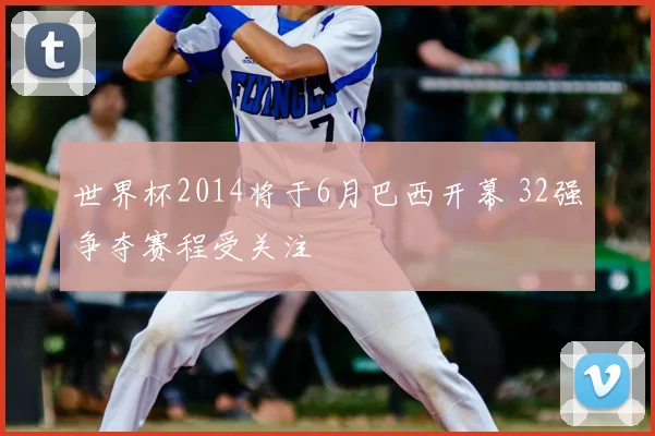 世界杯2014将于6月巴西开幕 32强争夺赛程受关注