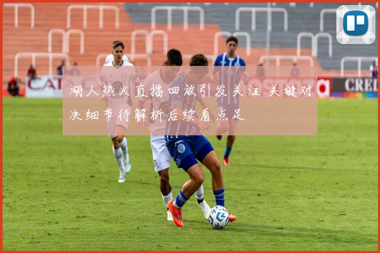 湖人热火直播回放引发关注 关键对决细节待解析后续看点足