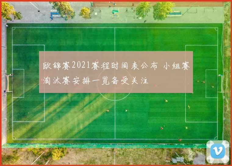 欧锦赛2021赛程时间表公布 小组赛淘汰赛安排一览备受关注