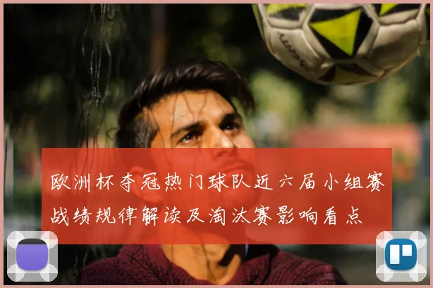 欧洲杯夺冠热门球队近六届小组赛战绩规律解读及淘汰赛影响看点