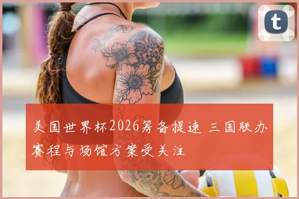美国世界杯2026筹备提速 三国联办赛程与场馆方案受关注