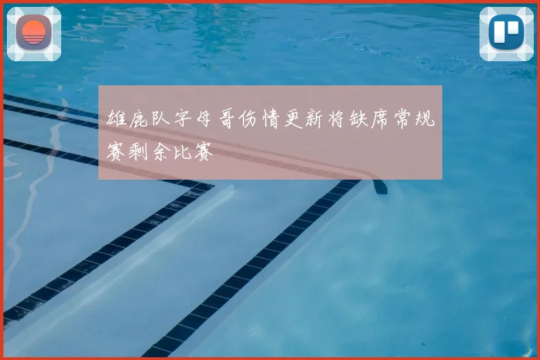 雄鹿队字母哥伤情更新将缺席常规赛剩余比赛