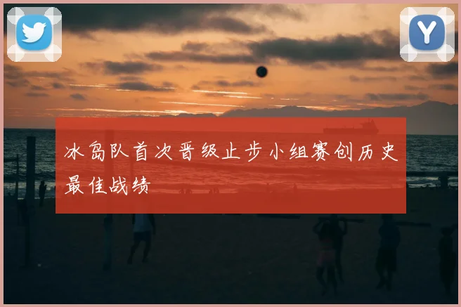 冰岛队首次晋级止步小组赛创历史最佳战绩