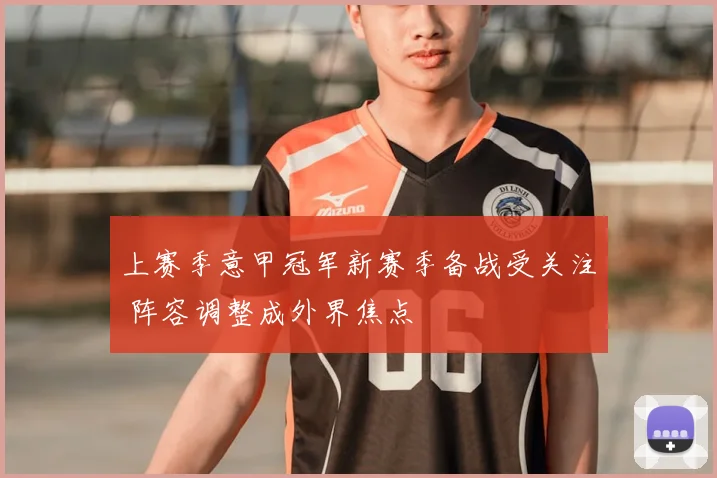 上赛季意甲冠军新赛季备战受关注 阵容调整成外界焦点