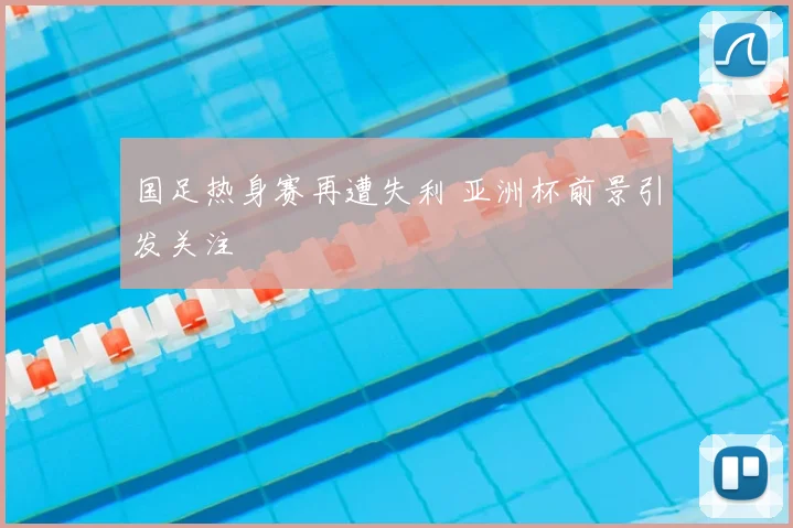 国足热身赛再遭失利 亚洲杯前景引发关注