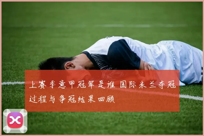 上赛季意甲冠军是谁 国际米兰夺冠过程与争冠结果回顾
