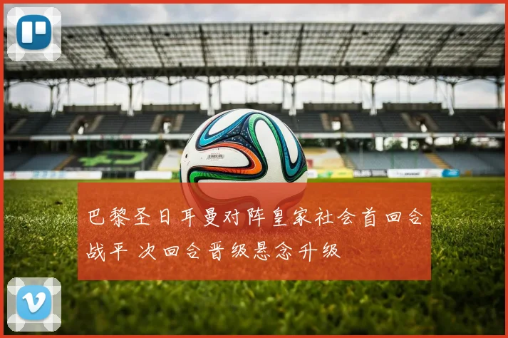 巴黎圣日耳曼对阵皇家社会首回合战平 次回合晋级悬念升级