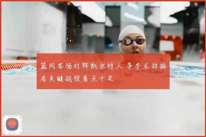 篮网客场对阵凯尔特人 争夺东部排名关键战役看点十足