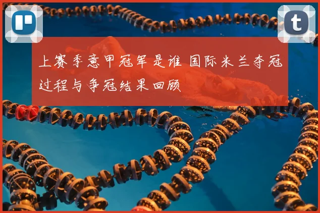 上赛季意甲冠军是谁 国际米兰夺冠过程与争冠结果回顾