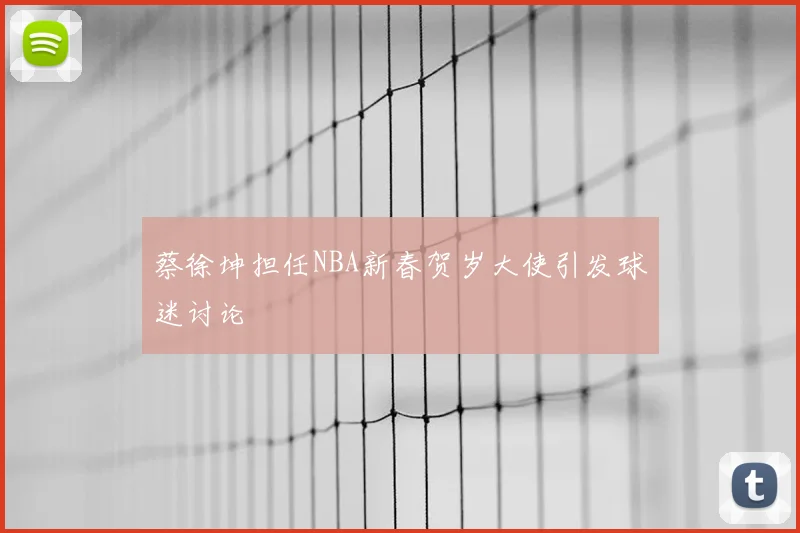 蔡徐坤担任NBA新春贺岁大使引发球迷讨论