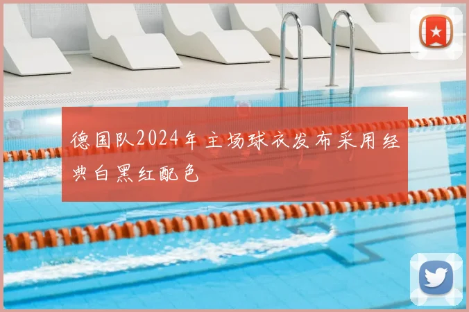 德国队2024年主场球衣发布采用经典白黑红配色