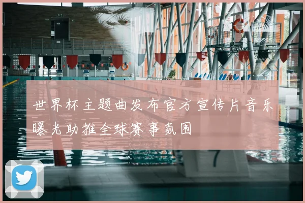 世界杯主题曲发布官方宣传片音乐曝光助推全球赛事氛围