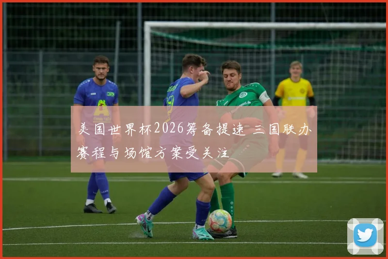 美国世界杯2026筹备提速 三国联办赛程与场馆方案受关注