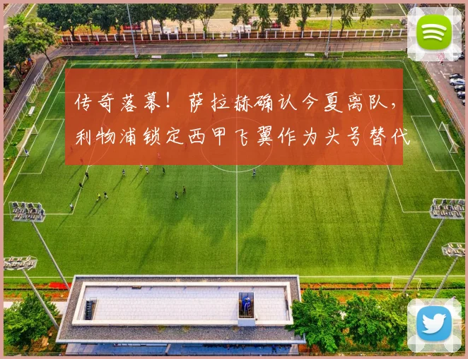 传奇落幕!萨拉赫确认今夏离队,利物浦锁定西甲飞翼作为头号替代人选_尼科·威廉姆斯_毕包_本赛季