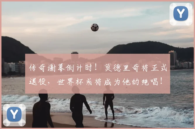 传奇谢幕倒计时！莫德里奇将正式退役，世界杯或将成为他的绝唱！_中场球员_米兰_欧冠