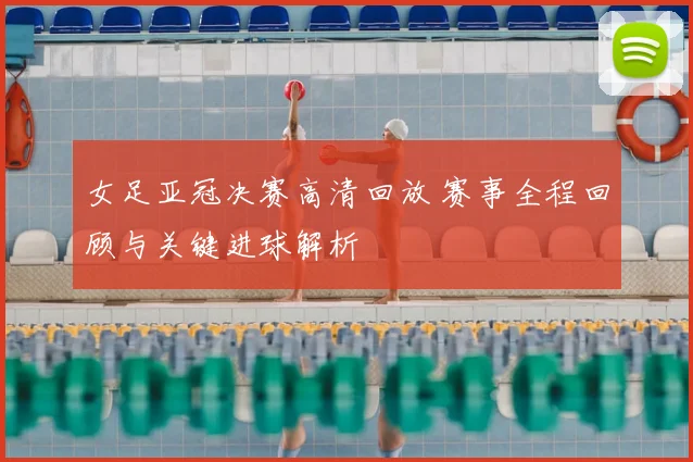 女足亚冠决赛高清回放 赛事全程回顾与关键进球解析