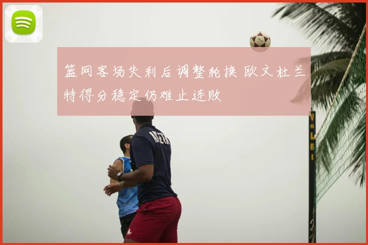 篮网客场失利后调整轮换 欧文杜兰特得分稳定仍难止连败