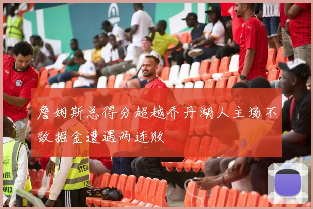 詹姆斯总得分超越乔丹湖人主场不敌掘金遭遇两连败