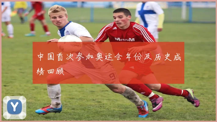 中国首次参加奥运会年份及历史成绩回顾
