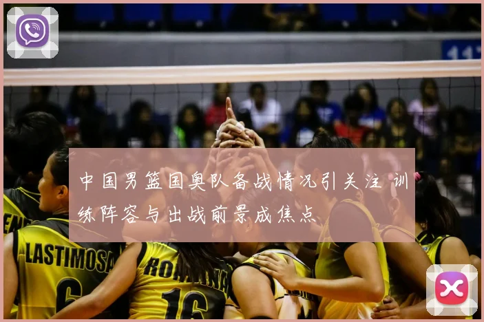 中国男篮国奥队备战情况引关注 训练阵容与出战前景成焦点